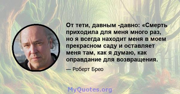 От тети, давным -давно: «Смерть приходила для меня много раз, но я всегда находит меня в моем прекрасном саду и оставляет меня там, как я думаю, как оправдание для возвращения.