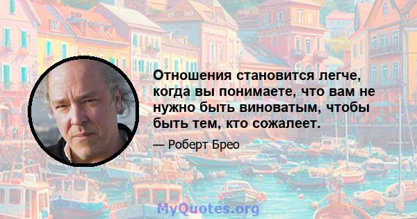 Отношения становится легче, когда вы понимаете, что вам не нужно быть виноватым, чтобы быть тем, кто сожалеет.