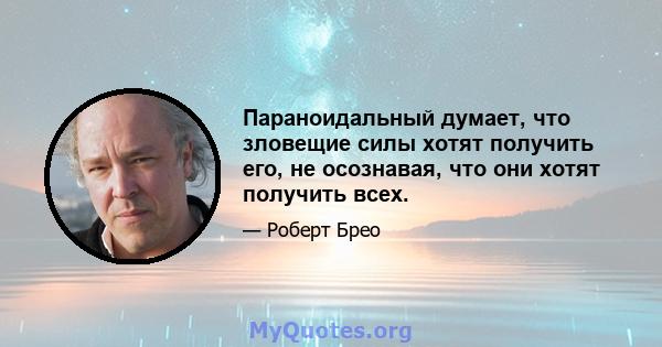 Параноидальный думает, что зловещие силы хотят получить его, не осознавая, что они хотят получить всех.