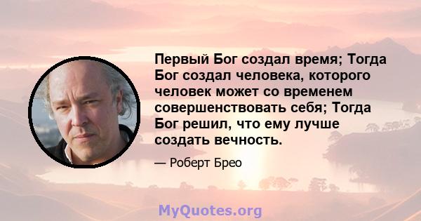 Первый Бог создал время; Тогда Бог создал человека, которого человек может со временем совершенствовать себя; Тогда Бог решил, что ему лучше создать вечность.