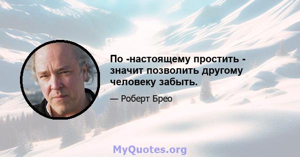 По -настоящему простить - значит позволить другому человеку забыть.