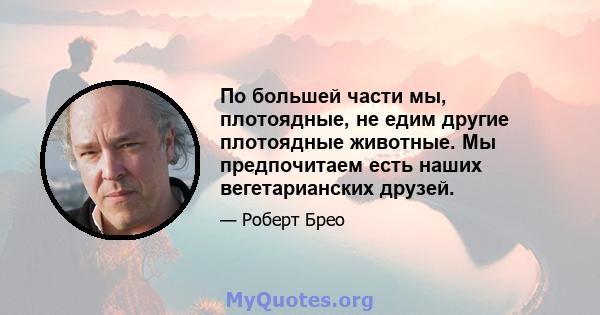 По большей части мы, плотоядные, не едим другие плотоядные животные. Мы предпочитаем есть наших вегетарианских друзей.