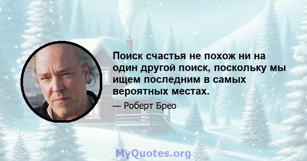 Поиск счастья не похож ни на один другой поиск, поскольку мы ищем последним в самых вероятных местах.