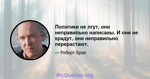 Политики не лгут, они неправильно написаны. И они не крадут, они неправильно перерастают.