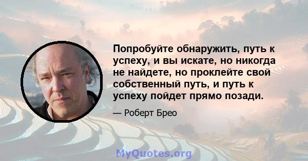 Попробуйте обнаружить, путь к успеху, и вы искате, но никогда не найдете, но проклейте свой собственный путь, и путь к успеху пойдет прямо позади.