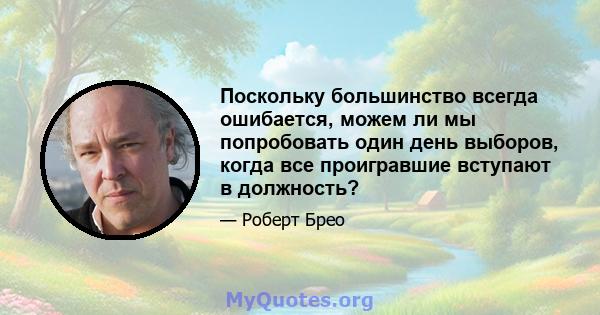 Поскольку большинство всегда ошибается, можем ли мы попробовать один день выборов, когда все проигравшие вступают в должность?