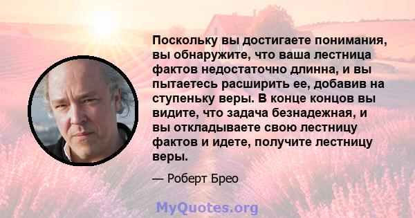 Поскольку вы достигаете понимания, вы обнаружите, что ваша лестница фактов недостаточно длинна, и вы пытаетесь расширить ее, добавив на ступеньку веры. В конце концов вы видите, что задача безнадежная, и вы откладываете 