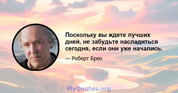 Поскольку вы ждете лучших дней, не забудьте насладиться сегодня, если они уже начались.