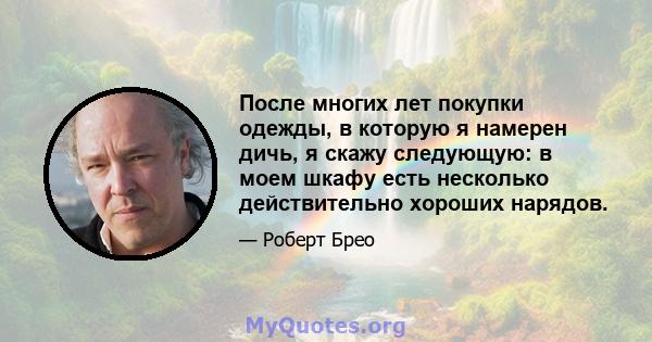 После многих лет покупки одежды, в которую я намерен дичь, я скажу следующую: в моем шкафу есть несколько действительно хороших нарядов.