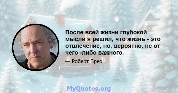 После всей жизни глубокой мысли я решил, что жизнь - это отвлечение, но, вероятно, не от чего -либо важного.