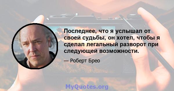 Последнее, что я услышал от своей судьбы, он хотел, чтобы я сделал легальный разворот при следующей возможности.