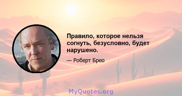 Правило, которое нельзя согнуть, безусловно, будет нарушено.