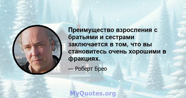 Преимущество взросления с братьями и сестрами заключается в том, что вы становитесь очень хорошими в фракциях.