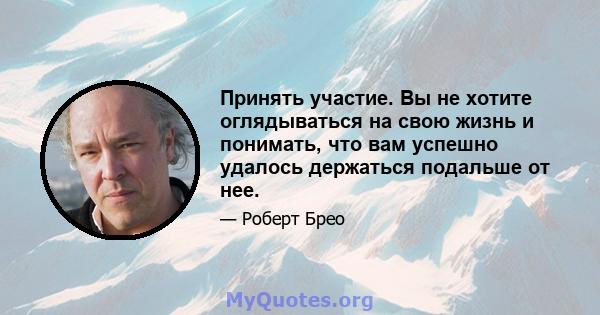 Принять участие. Вы не хотите оглядываться на свою жизнь и понимать, что вам успешно удалось держаться подальше от нее.