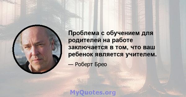 Проблема с обучением для родителей на работе заключается в том, что ваш ребенок является учителем.