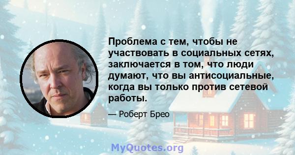 Проблема с тем, чтобы не участвовать в социальных сетях, заключается в том, что люди думают, что вы антисоциальные, когда вы только против сетевой работы.