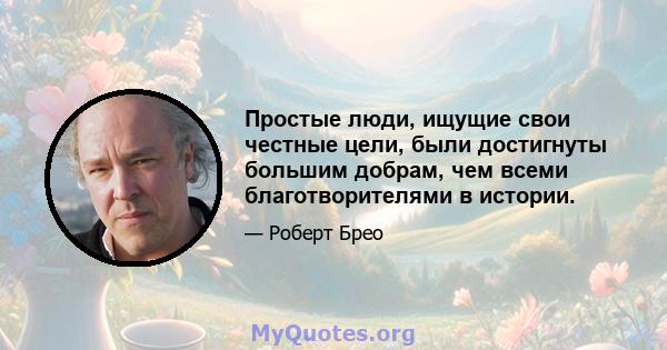 Простые люди, ищущие свои честные цели, были достигнуты большим добрам, чем всеми благотворителями в истории.