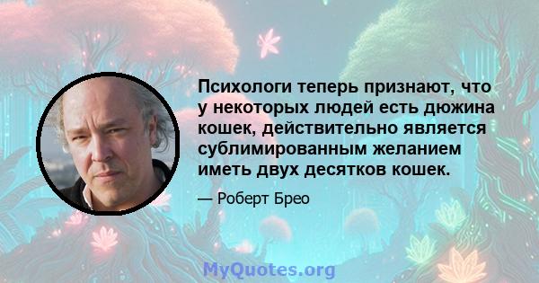 Психологи теперь признают, что у некоторых людей есть дюжина кошек, действительно является сублимированным желанием иметь двух десятков кошек.