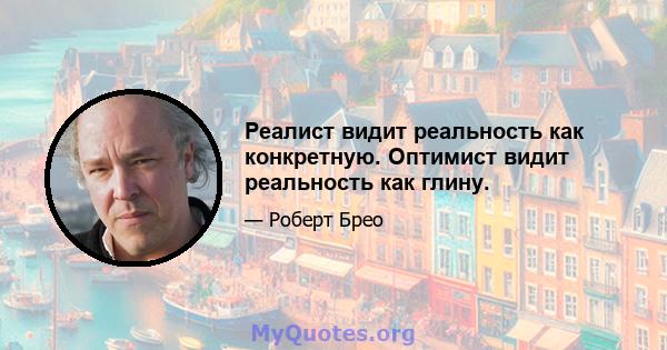 Реалист видит реальность как конкретную. Оптимист видит реальность как глину.