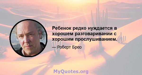 Ребенок редко нуждается в хорошем разговаривании с хорошим прослушиванием.