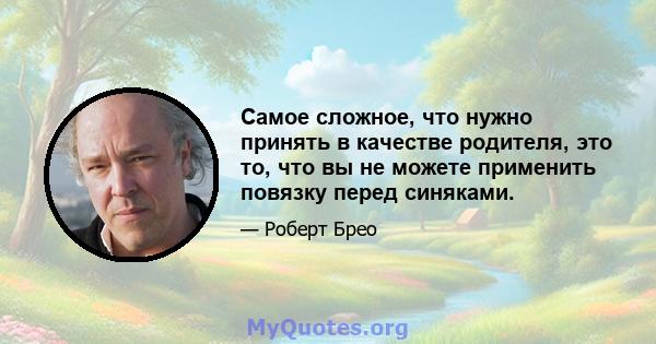 Самое сложное, что нужно принять в качестве родителя, это то, что вы не можете применить повязку перед синяками.