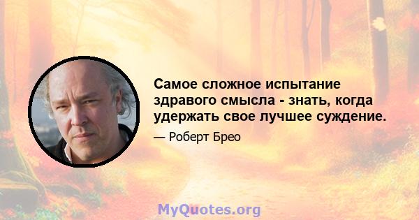 Самое сложное испытание здравого смысла - знать, когда удержать свое лучшее суждение.