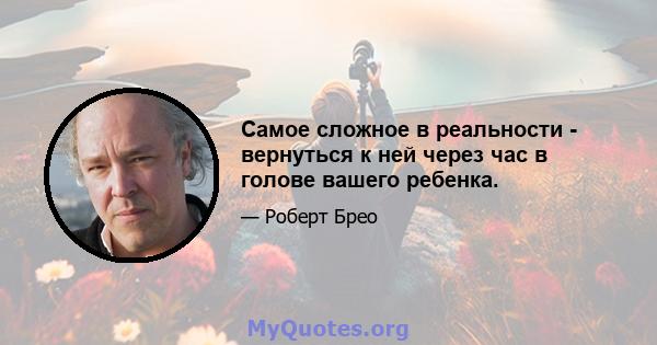 Самое сложное в реальности - вернуться к ней через час в голове вашего ребенка.