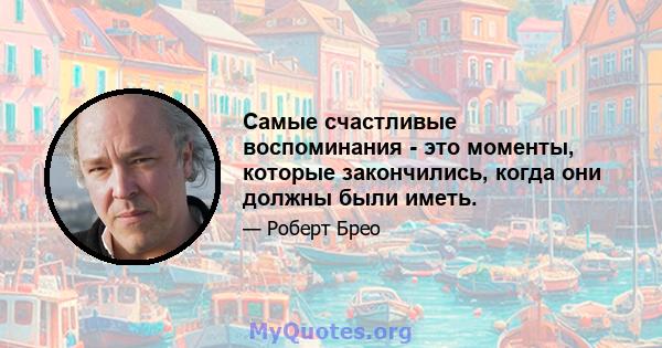 Самые счастливые воспоминания - это моменты, которые закончились, когда они должны были иметь.