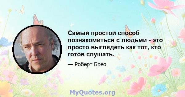 Самый простой способ познакомиться с людьми - это просто выглядеть как тот, кто готов слушать.