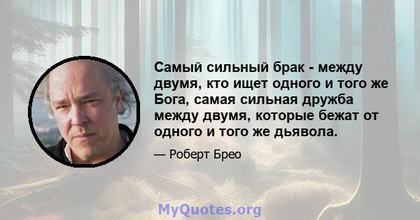 Самый сильный брак - между двумя, кто ищет одного и того же Бога, самая сильная дружба между двумя, которые бежат от одного и того же дьявола.