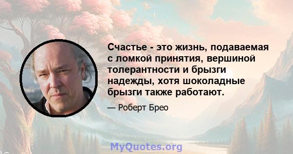 Счастье - это жизнь, подаваемая с ломкой принятия, вершиной толерантности и брызги надежды, хотя шоколадные брызги также работают.