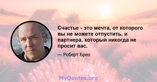 Счастье - это мечта, от которого вы не можете отпустить, и партнера, который никогда не просит вас.