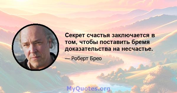 Секрет счастья заключается в том, чтобы поставить бремя доказательства на несчастье.