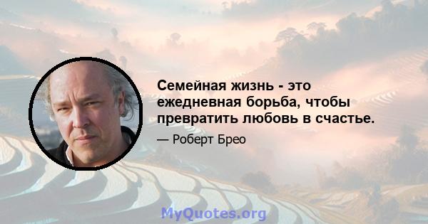 Семейная жизнь - это ежедневная борьба, чтобы превратить любовь в счастье.