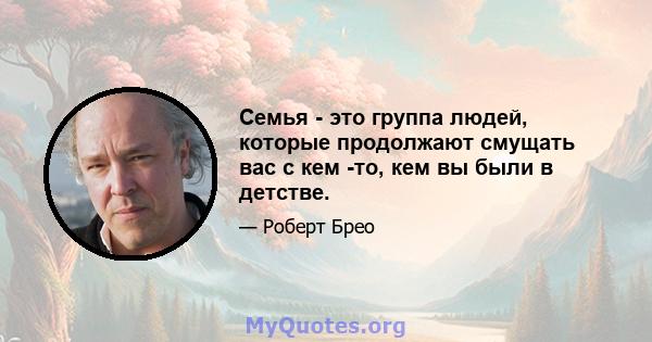 Семья - это группа людей, которые продолжают смущать вас с кем -то, кем вы были в детстве.