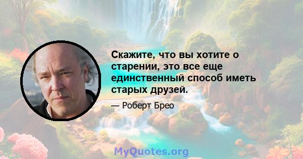 Скажите, что вы хотите о старении, это все еще единственный способ иметь старых друзей.