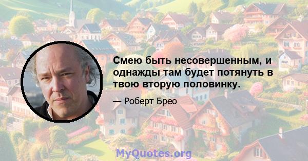 Смею быть несовершенным, и однажды там будет потянуть в твою вторую половинку.