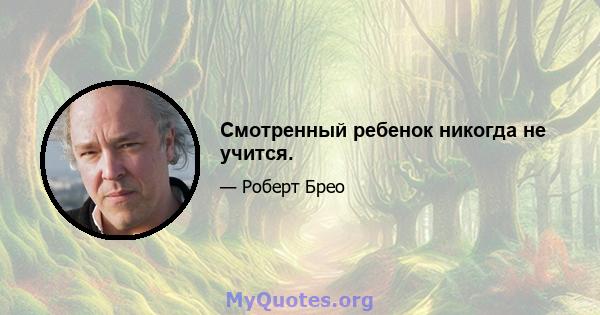 Смотренный ребенок никогда не учится.