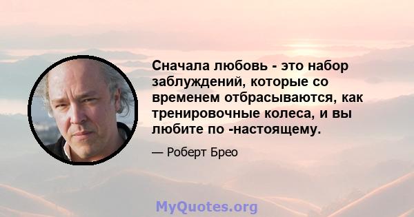 Сначала любовь - это набор заблуждений, которые со временем отбрасываются, как тренировочные колеса, и вы любите по -настоящему.