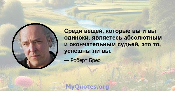 Среди вещей, которые вы и вы одиноки, являетесь абсолютным и окончательным судьей, это то, успешны ли вы.