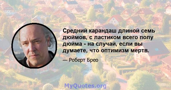 Средний карандаш длиной семь дюймов, с ластиком всего полу дюйма - на случай, если вы думаете, что оптимизм мертв.