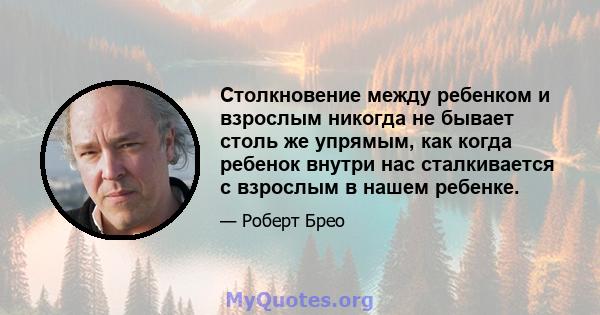 Столкновение между ребенком и взрослым никогда не бывает столь же упрямым, как когда ребенок внутри нас сталкивается с взрослым в нашем ребенке.