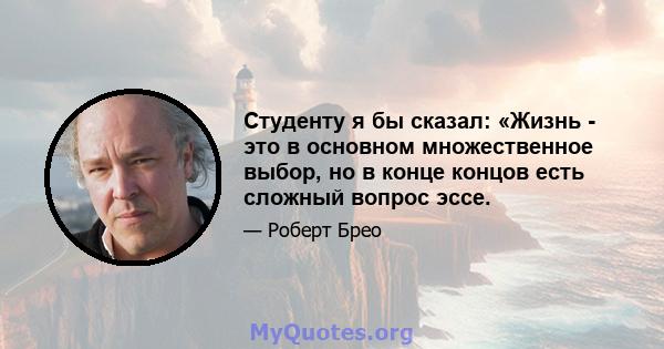 Студенту я бы сказал: «Жизнь - это в основном множественное выбор, но в конце концов есть сложный вопрос эссе.