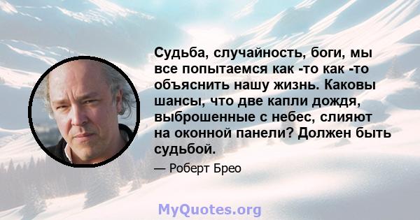 Судьба, случайность, боги, мы все попытаемся как -то как -то объяснить нашу жизнь. Каковы шансы, что две капли дождя, выброшенные с небес, слияют на оконной панели? Должен быть судьбой.