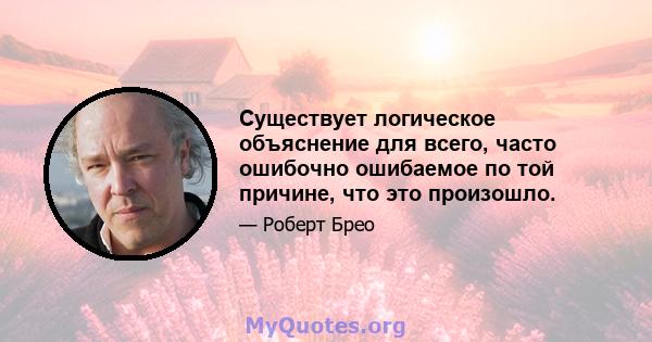 Существует логическое объяснение для всего, часто ошибочно ошибаемое по той причине, что это произошло.