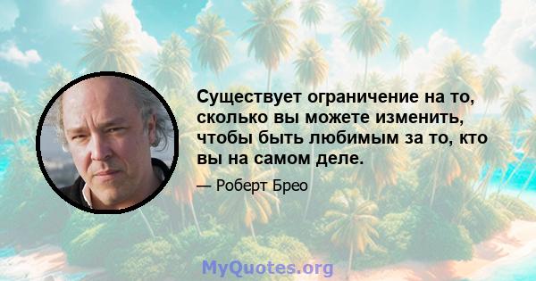 Существует ограничение на то, сколько вы можете изменить, чтобы быть любимым за то, кто вы на самом деле.