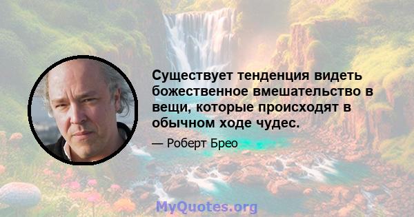 Существует тенденция видеть божественное вмешательство в вещи, которые происходят в обычном ходе чудес.