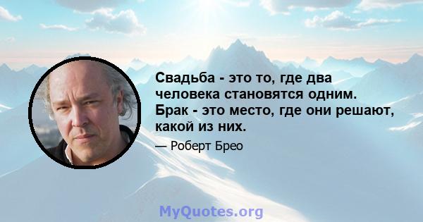 Свадьба - это то, где два человека становятся одним. Брак - это место, где они решают, какой из них.