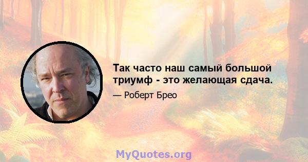 Так часто наш самый большой триумф - это желающая сдача.