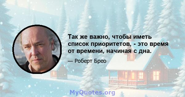 Так же важно, чтобы иметь список приоритетов, - это время от времени, начиная с дна.